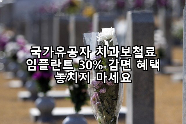 국가유공자 치과보철료 임플란트 30% 감면 혜택 놓치지 마세요